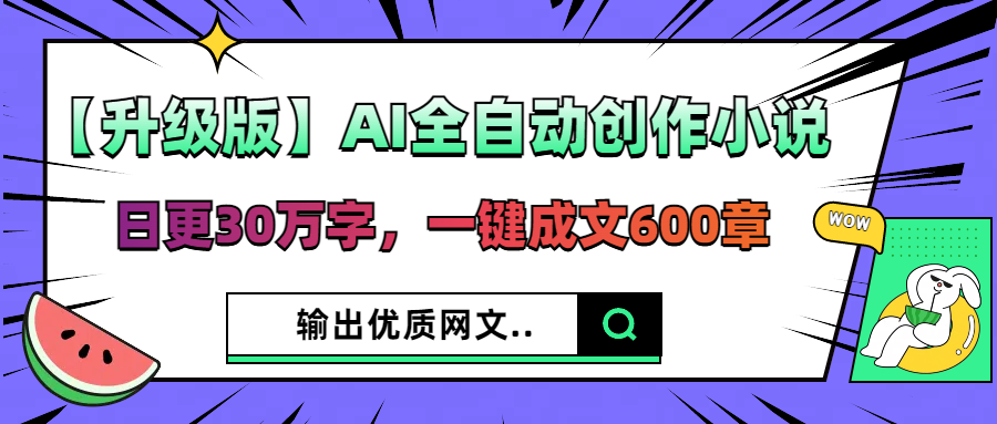 【升级版】AI全自动创作小说，日更30万字，一键成文600章，输出优质网文-屿汉资源站