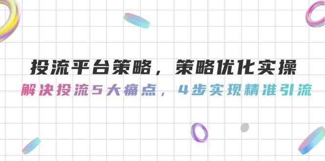 （14862期）投流平台策略，策略优化实操，解决投流5大痛点，4步实现精准引流-屿汉资源站