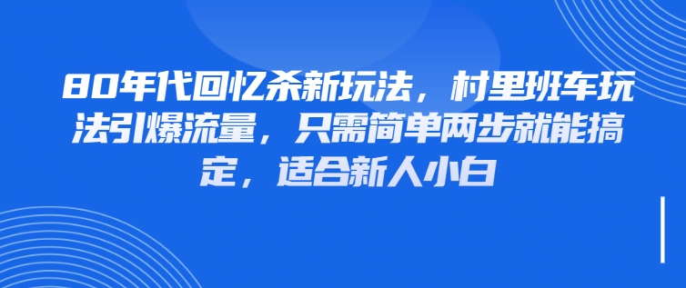 80年代回忆杀新玩法，村里班车玩法引爆流量，只需简单两步就能搞定，适合新人小白-屿汉资源站