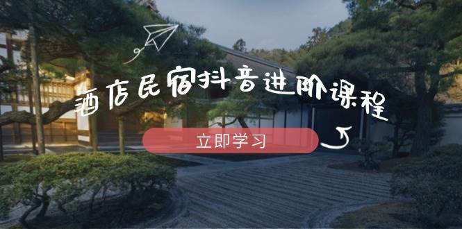 （14470期）酒店民宿抖音进阶课程，掌握流量渠道与推流逻辑，打造爆款内容-屿汉资源站