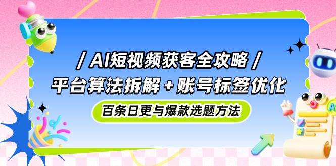 （14706期）AI短视频获客全攻略：平台算法拆解+账号标签优化，百条日更与爆款选题方法-屿汉资源站