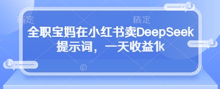 全职宝妈在小红书卖DeepSeek提示词，一天收益1k-屿汉资源站