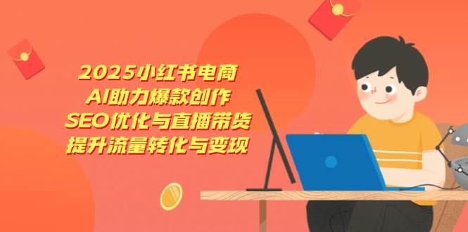 （14367期）2025小红书电商，AI助力爆款创作，SEO优化与直播带货，提升流量转化与变现-屿汉资源站