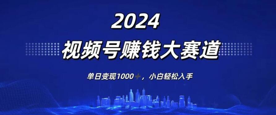 2024视频号赚钱大赛道，单日变现1000+，小白轻松入手-屿汉资源站