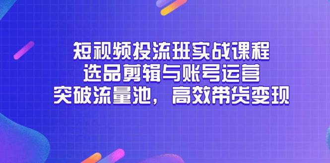 （14868期）短视频投流班实战课程，选品剪辑与账号运营，突破流量池，高效带货变现-屿汉资源站