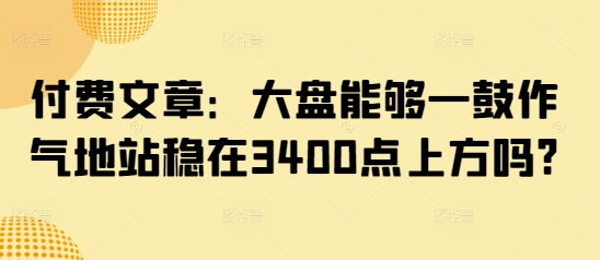 付费文章:大盘能够一鼓作气地站稳在3400点上方吗?-屿汉资源站