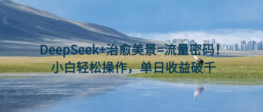 DeepSeek+治愈美景=流量密码！小白轻松操作，单日收益破千-屿汉资源站