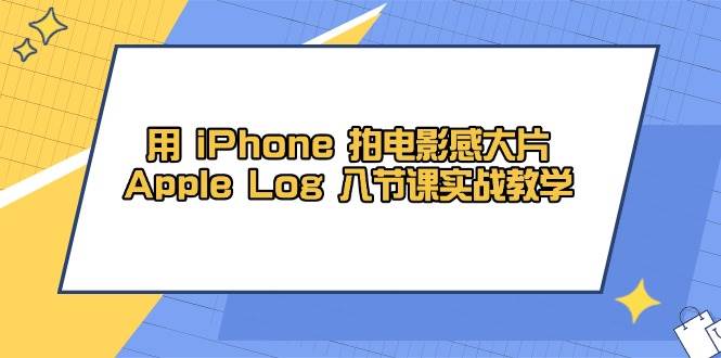 （14636期）用 iPhone 拍电影感大片，Apple Log 8节课实战教学-屿汉资源站