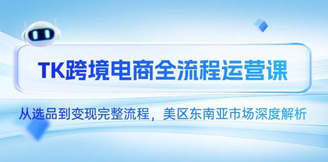 (14929期)TK跨境电商全流程运营课,从选品到变现完整流程,美区东南亚市场深度解析-屿汉资源站