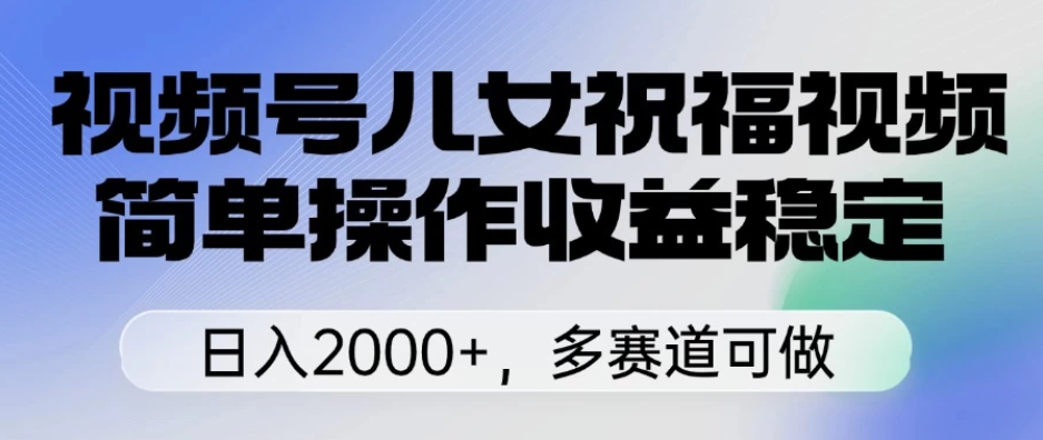 视频号儿女祝福视频，简单操作收益稳定，日入2000+，多赛道可做-屿汉资源站