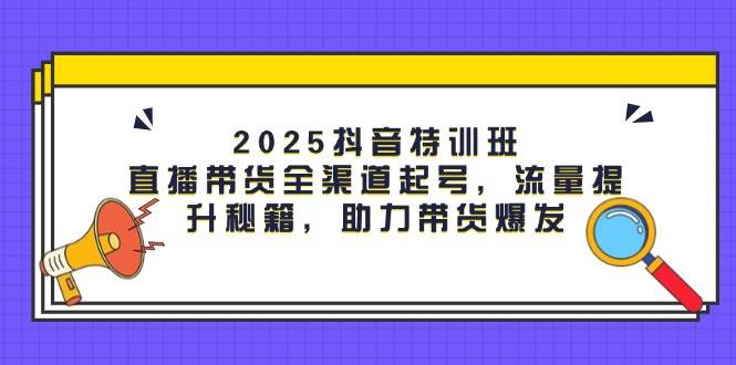 （14620期）2025抖音特训班：直播带货全渠道起号，流量提升秘籍，助力带货爆发-屿汉资源站