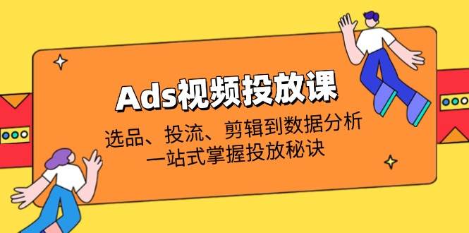 （14258期）Ads视频投放课全解析：选品、投流、剪辑到数据分析，一站式掌握投放秘诀-屿汉资源站