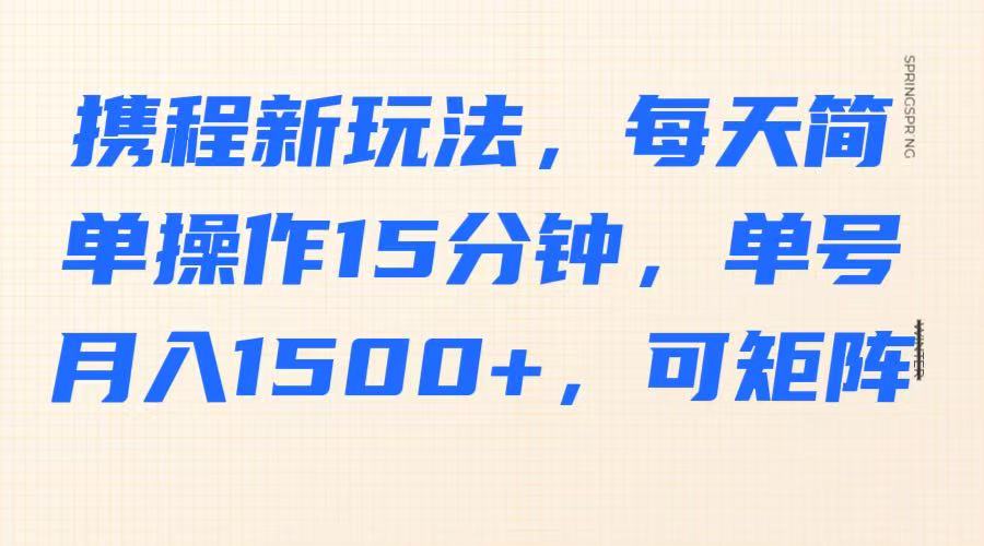 携程新玩法，每天简单操作15分钟，单号月入1500+，可矩阵-屿汉资源站