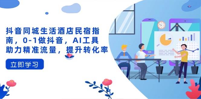 （14368期）抖音同城生活酒店民宿指南，0-1做抖音，AI工具助力精准流量，提升转化率-屿汉资源站