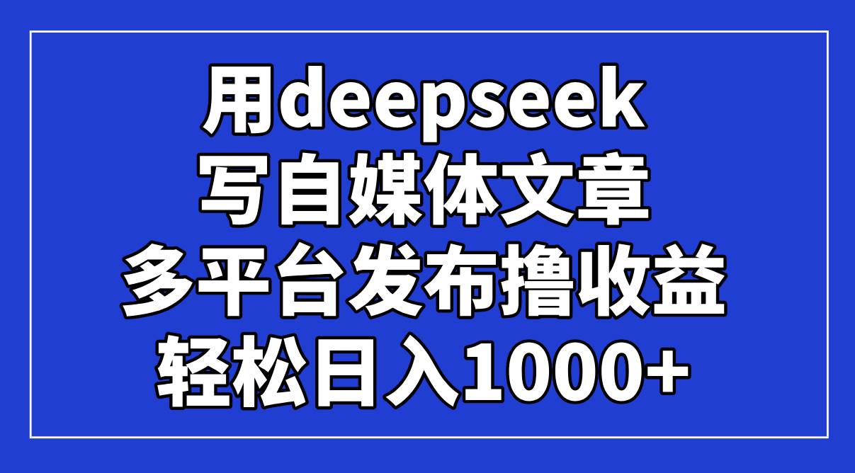 （14353期）用deepseek写自媒体文章，多平台发布撸收益，轻松日入1000+！-屿汉资源站