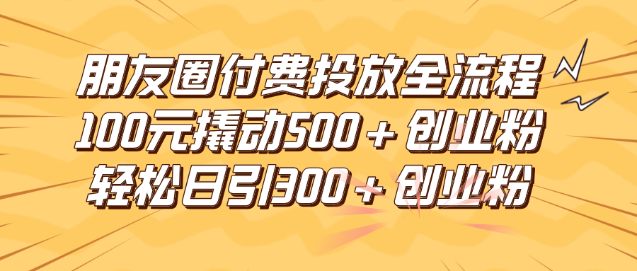朋友圈付费高效投放全流程，100元撬动500+创业粉，日引流300+创业粉-屿汉资源站