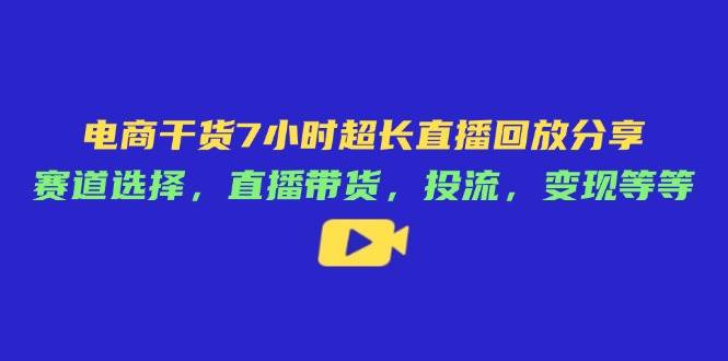 （14403期）电商干货7小时超长直播回放分享：赛道选择，直播带货，投流，变现等等-屿汉资源站