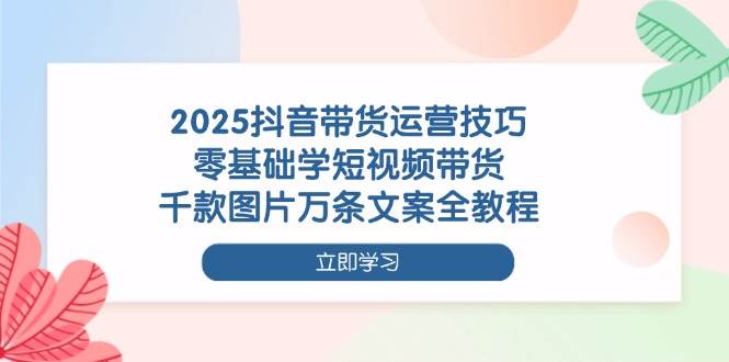 （14381期）2025抖音带货运营技巧，零基础学短视频带货，千款图片万条文案全教程-屿汉资源站