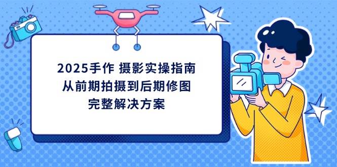 （14270期）2025手作 摄影实操指南，从前期拍摄到后期修图的完整解决方案-屿汉资源站